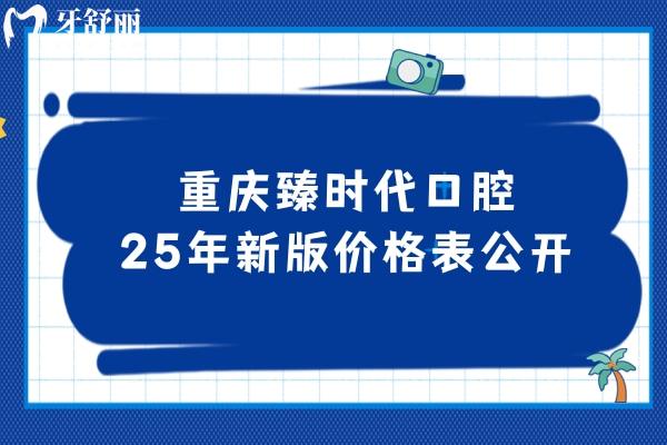 重慶臻時代口腔25年新版價格表公開，種牙2680+矯正6900+補(bǔ)牙195+等