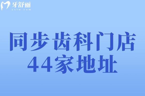 同步齒科門(mén)店44家地址