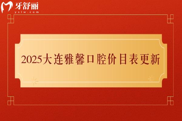 2025大連雅馨口腔價目表更新，矯正/拔牙/根管/牙冠/種牙/兒牙等價格不貴