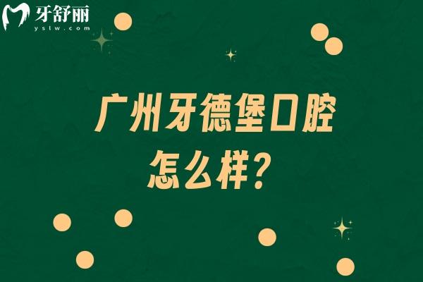 廣州牙德堡口腔怎么樣？詳細(xì)分享醫(yī)院簡(jiǎn)介+醫(yī)生介紹+收費(fèi)標(biāo)準(zhǔn)等