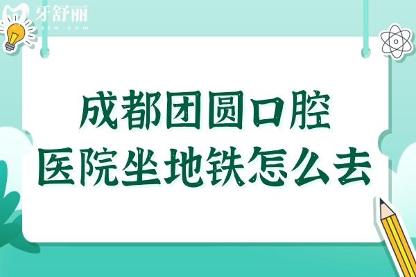 成都團(tuán)圓口腔醫(yī)院坐地鐵怎么去?總院在成華區(qū)-錦江-金牛-高新出行指南+預(yù)約入口