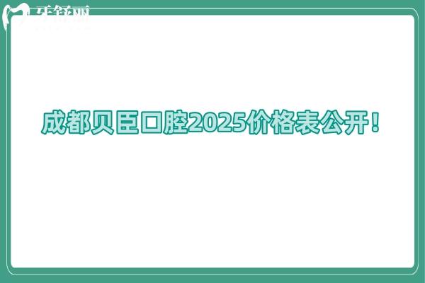 成都貝臣口腔2025價格表公開！詳細25年種植牙/全瓷牙/牙齒矯正/拔牙等價格