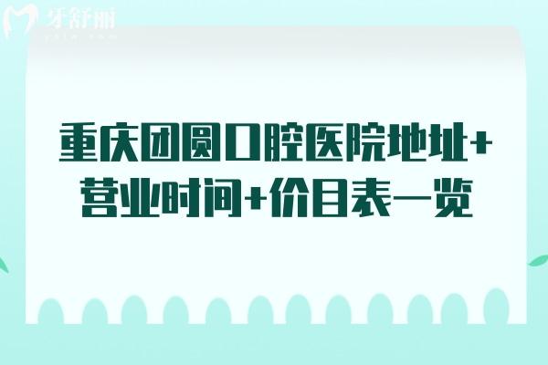 重慶團(tuán)圓口腔醫(yī)院地址+營(yíng)業(yè)時(shí)間+價(jià)目表一覽，種植牙2589元起，矯正5800元起
