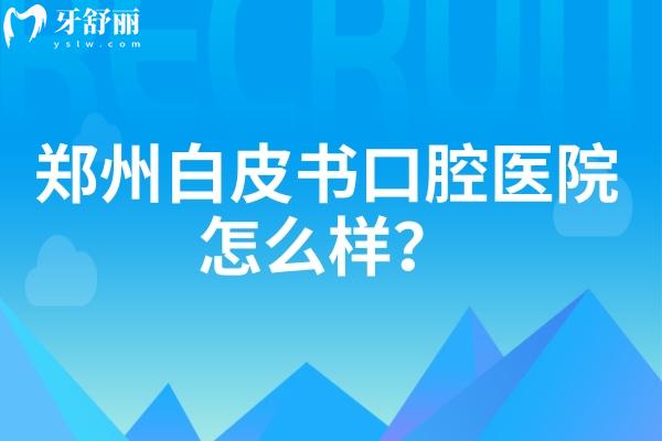 鄭州白皮書(shū)口腔醫(yī)院怎么樣？從簡(jiǎn)介、醫(yī)生介紹、價(jià)目表等方面分享