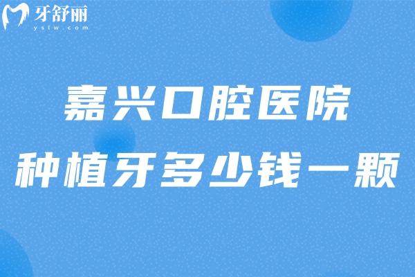 嘉興口腔醫(yī)院種植牙多少錢一顆?價格表顯示單顆2k+全口4w+這些醫(yī)院技術好