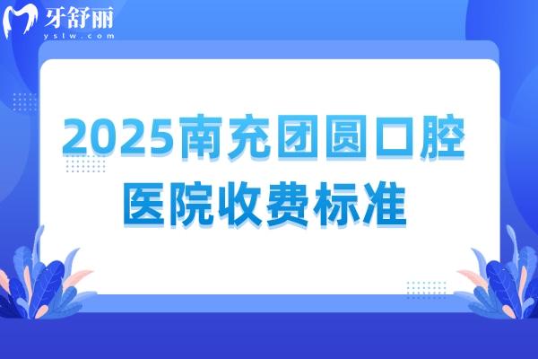 2025南充團(tuán)圓口腔醫(yī)院收費(fèi)標(biāo)準(zhǔn)，25版價(jià)格已更新附上地址營業(yè)時(shí)間
