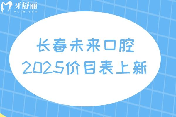 長(zhǎng)春未來口腔2025價(jià)目表上新，種牙2800元起矯正4500元起補(bǔ)牙180元起