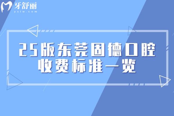 25版東莞固德口腔收費標(biāo)準(zhǔn)一覽，補牙/拔牙/矯正/種植/根管等價格透明
