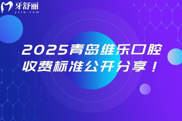 2025青島維樂口腔收費標準公開分享！正規(guī)的口腔醫(yī)療機構