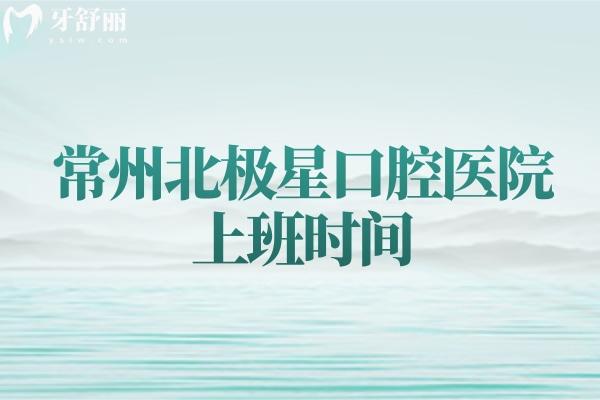常州北極星口腔醫(yī)院上班時間：分享六家門店地址/營業(yè)時間/價目表（2025新）