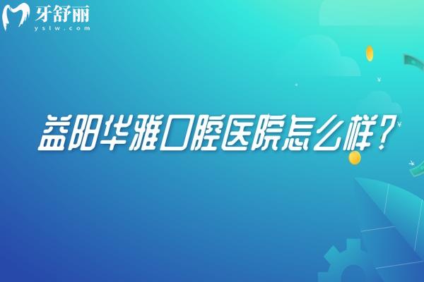 益陽華雅口腔醫(yī)院怎么樣？資質(zhì)正規(guī)/位于赫山區(qū)交通便利/性價比高