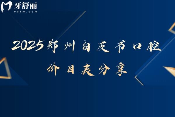 2025鄭州白皮書口腔價(jià)目表分享，內(nèi)含矯正 拔牙 根管 補(bǔ)牙 種牙 潔牙