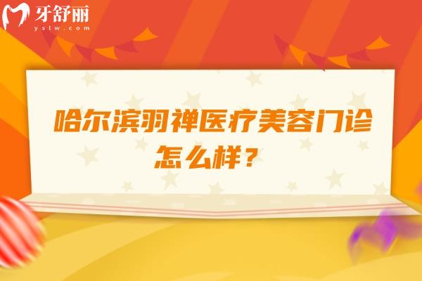 哈爾濱羽禪醫(yī)療美容門診怎么樣？正規(guī)醫(yī)美眼部、鼻部、面部整形、隆胸、吸脂等都可