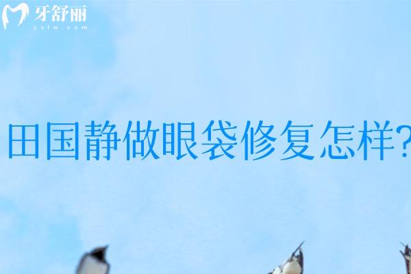 田國靜做眼袋修復(fù)怎樣?分享田國靜眼修復(fù)技術(shù)特色和田國靜眼修復(fù)價(jià)目表