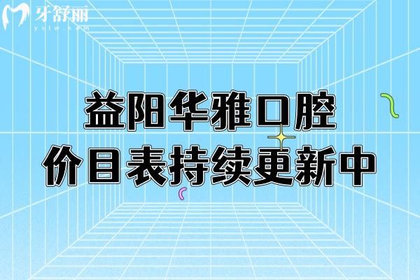 益陽華雅口腔價目表持續(xù)更新中！更新至25版種牙矯正補牙拔牙價格