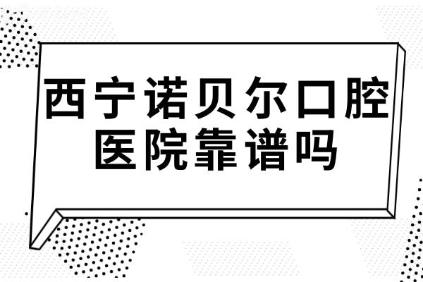 西寧諾貝爾口腔醫(yī)院靠譜嗎?正規(guī)連鎖品牌