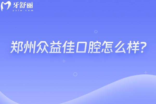 鄭州眾益佳口腔怎么樣？種牙2800+矯正6000+性價比高的正規(guī)牙科