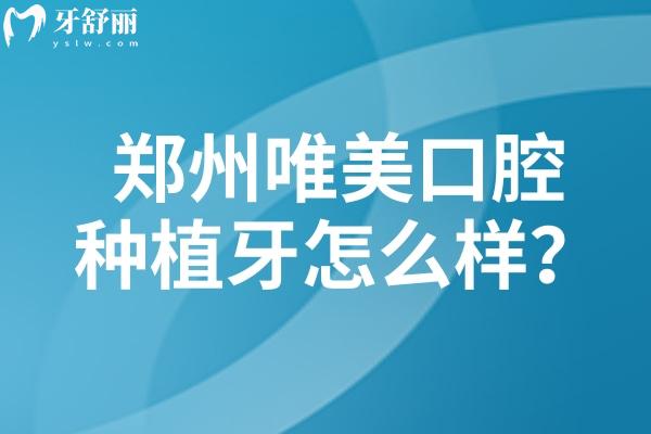 鄭州唯美口腔種植牙怎么樣？種植系統(tǒng)多樣/技術(shù)好/設(shè)備好/服務(wù)好等