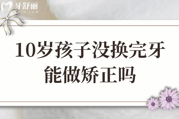 10歲孩子沒換完牙能做矯正嗎