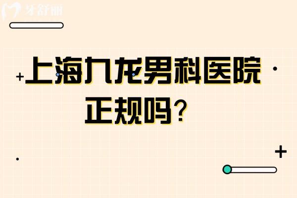 上海九龍男科醫(yī)院正規(guī)嗎？男性?？漆t(yī)院資質(zhì)正規(guī)技術(shù)可靠