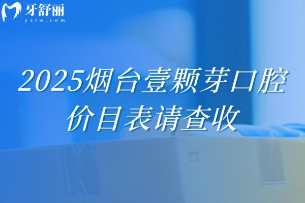 2025煙臺(tái)壹顆芽口腔價(jià)目表請(qǐng)查收~補(bǔ)牙 拔牙 種植牙 牙齒矯正 鑲牙收費(fèi)