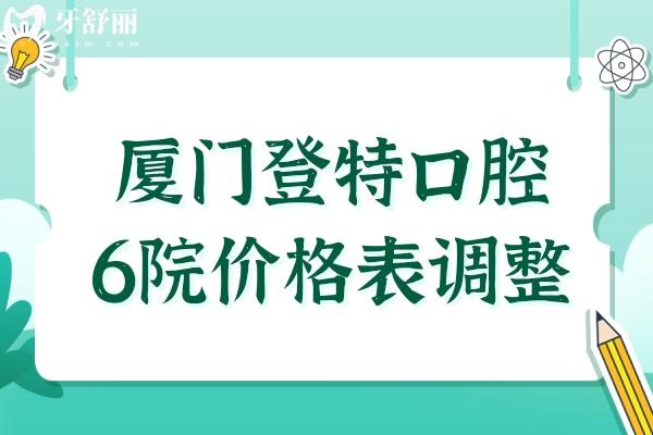 25年廈門登特口腔6院價格表調整(正畸-種植牙-鑲牙-美白--補牙-拔牙收費明細一覽)