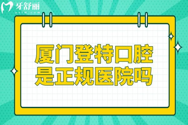 廈門登特口腔是正規(guī)醫(yī)院嗎?正規(guī)連鎖品牌