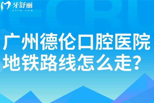 廣州德倫口腔醫(yī)院地鐵路線怎么走?一城20院詳細(xì)地址及地鐵路線分享