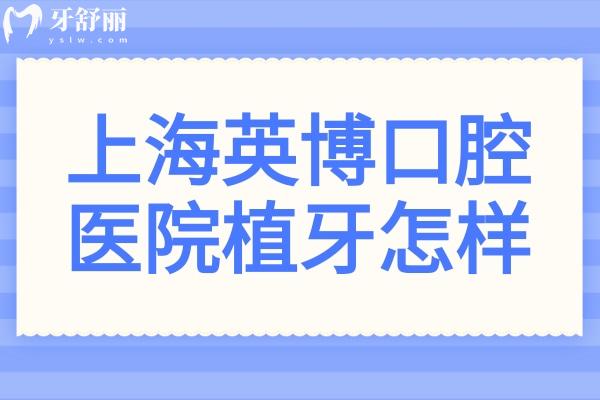 上海英博口腔醫(yī)院植牙怎樣?技術(shù)強(qiáng)-植體全-半口/全口種牙病例多-價格親民