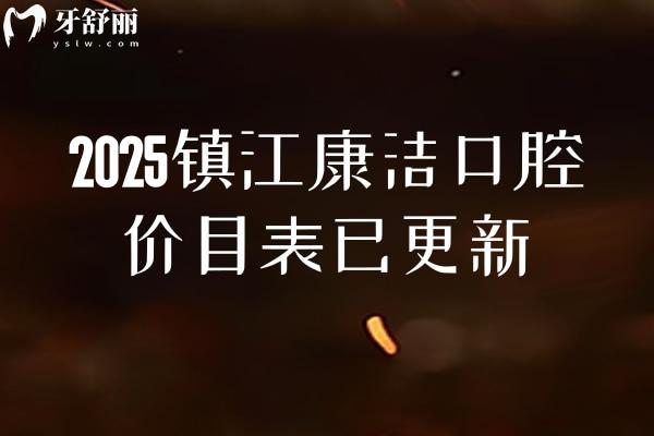 2025鎮(zhèn)江康潔口腔價(jià)目表已更新，潔牙根管種植矯正補(bǔ)牙拔牙等