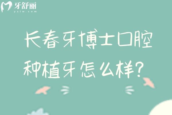 長春牙博士口腔種植牙怎么樣？種植牙2220元起 擅長即刻種植、即刻負重、3D 導板種植、穿顴種植等