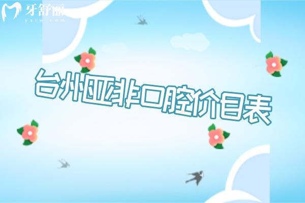 2025臺州亞非口腔價目表，位于黃巖區(qū)勞動南路/矯正種植等有優(yōu)惠