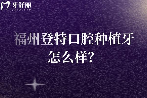 福州登特口腔種植牙怎么樣？醫(yī)生技術(shù)好 設備好 種植牙性價比高