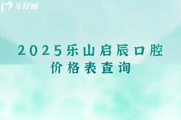 2025樂山啟辰口腔價格表查詢，種植牙2500+矯正600+美白700+等