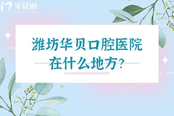 濰坊華貝口腔醫(yī)院在什么地方？有三家門店交通便利 屬于優(yōu)諾集團