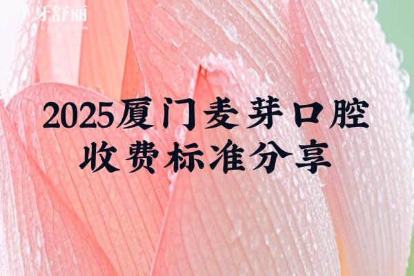 2025廈門麥芽口腔收費(fèi)標(biāo)準(zhǔn)分享，補(bǔ)牙188元起拔牙70元起種牙2780元起等