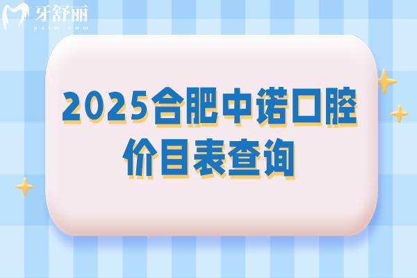 2025合肥中諾口腔價(jià)目表查詢(xún)，矯正類(lèi)拔牙類(lèi)種牙類(lèi)補(bǔ)牙類(lèi)等價(jià)格都有