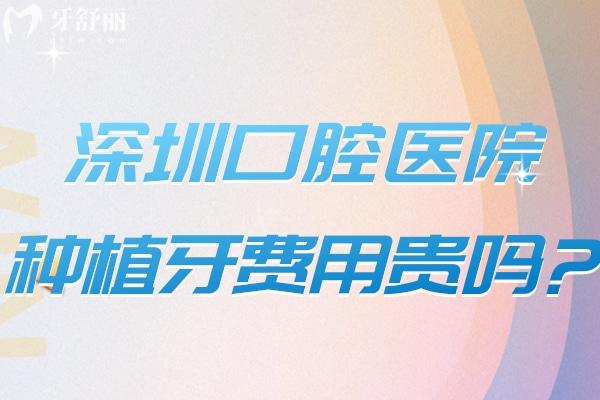 深圳口腔醫(yī)院種植牙費用貴嗎?2025深圳種植牙價格表為單顆2k+全口1.88w+