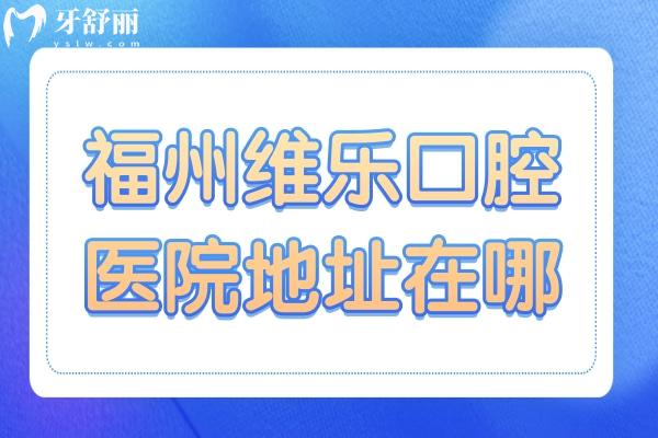 【一鍵導航】福州維樂口腔醫(yī)院地址在哪？附17家分院到院路線+在線預約指南