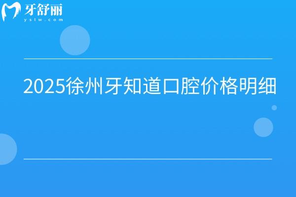 2025徐州牙知道口腔價(jià)格明細(xì)，內(nèi)含補(bǔ)牙拔牙鑲牙矯正種牙價(jià)格及適用人群