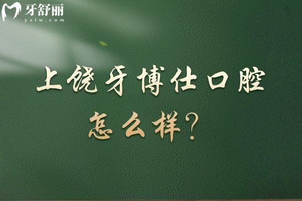 上饒牙博仕口腔怎么樣？從醫(yī)生、服務(wù)、收費(fèi)、簡介等方面分享