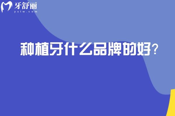 種植牙什么品牌的好？國產(chǎn)/韓國/歐美等熱門品牌分享
