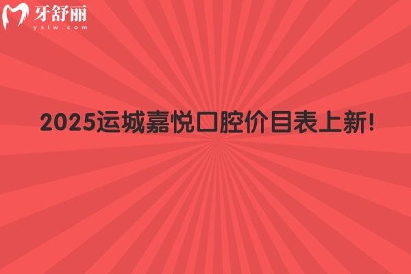 2025運(yùn)城嘉悅口腔價(jià)目表上新！在鹽湖區(qū)姚孟街道