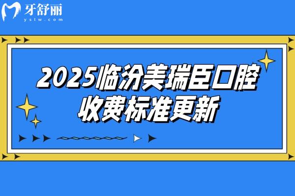 2025臨汾美瑞臣口腔收費標(biāo)準(zhǔn)更新，分享種植牙矯正補牙拔牙根管潔牙等價目表