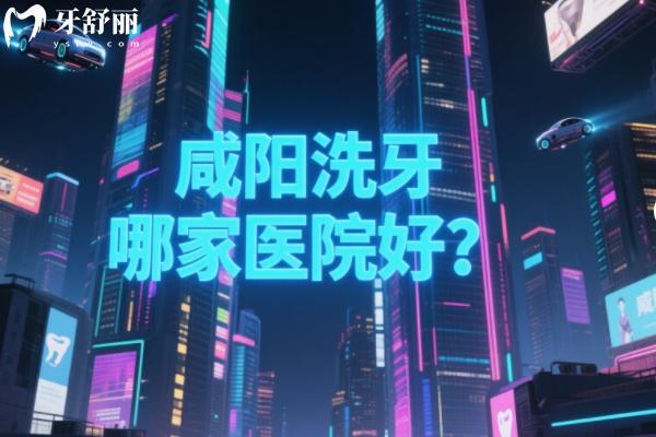 咸陽洗牙哪家醫(yī)院好？