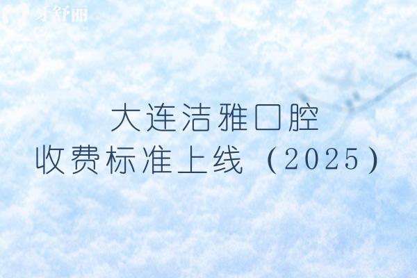 大連潔雅口腔收費(fèi)標(biāo)準(zhǔn)上線（2025），矯正4500+烤瓷牙700+等價格齊全