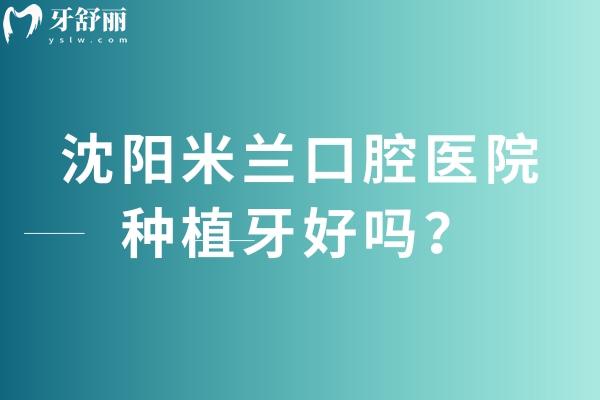 沈陽米蘭口腔醫(yī)院種植牙好嗎？技術(shù)、費用與優(yōu)勢深度解析