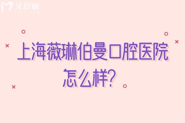 上海薇琳伯曼口腔醫(yī)院怎么樣？分享醫(yī)院簡介、特色項目、設(shè)備環(huán)境、價格表等實力不凡