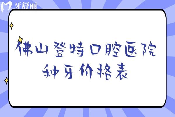 佛山登特口腔醫(yī)院種牙價格表，種牙2380元起/擅長數(shù)字化種植/即刻種植/微創(chuàng)種植