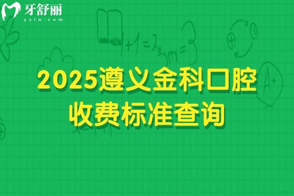 2025遵義金科口腔收費標準查詢，補牙種牙矯正根管潔牙拔牙價格